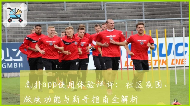 虎扑app使用体验详评：社区氛围、版块功能与新手指南全解析