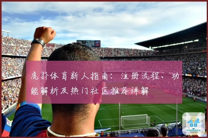 虎扑体育新人指南：注册流程、功能解析及热门社区推荐详解