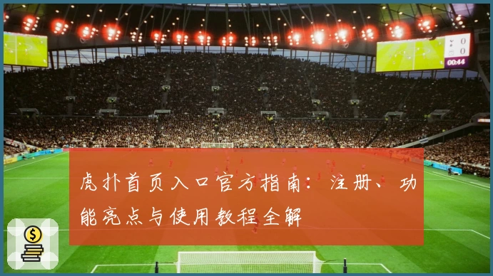 虎扑首页入口官方指南：注册、功能亮点与使用教程全解