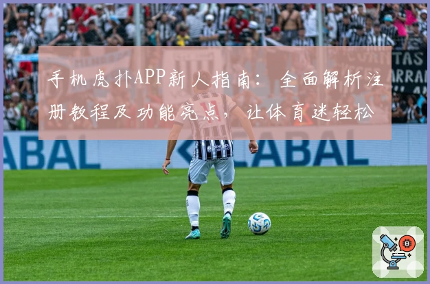 手机虎扑APP新人指南：全面解析注册教程及功能亮点，让体育迷轻松上手
