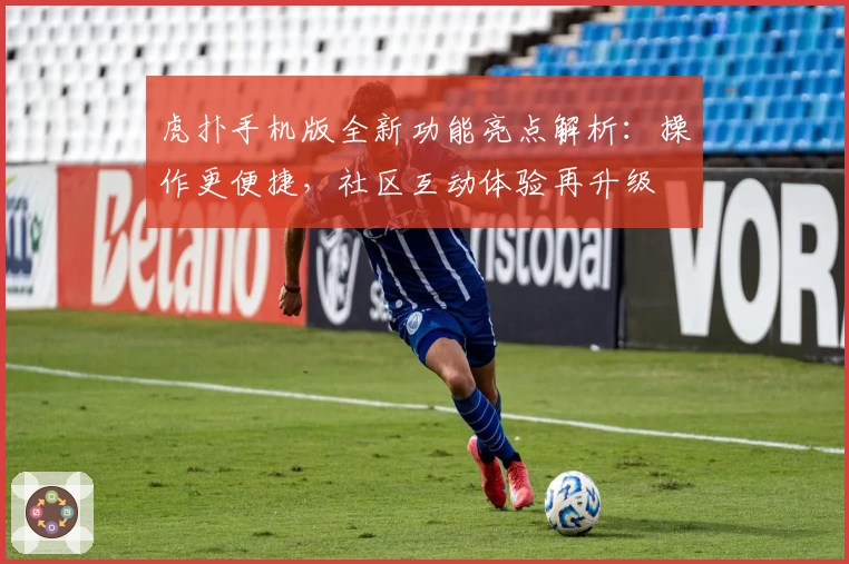 虎扑手机版全新功能亮点解析：操作更便捷，社区互动体验再升级