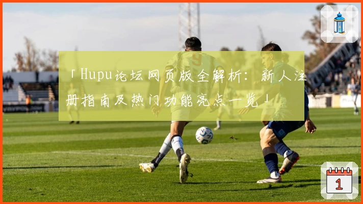 「Hupu论坛网页版全解析：新人注册指南及热门功能亮点一览」