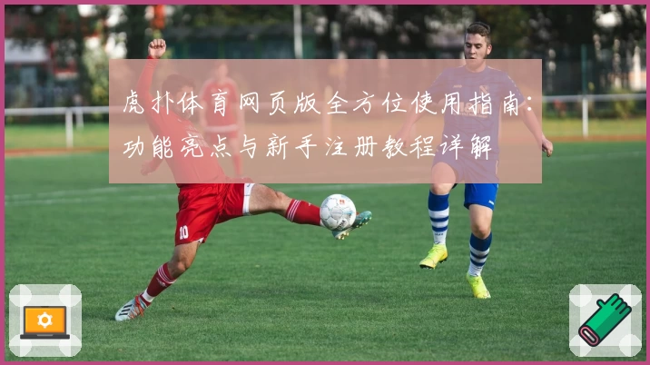 虎扑体育网页版全方位使用指南：功能亮点与新手注册教程详解