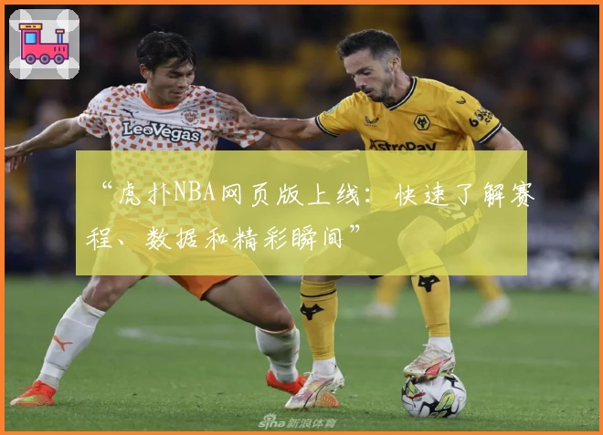 “虎扑NBA网页版上线:快速了解赛程、数据和精彩瞬间”