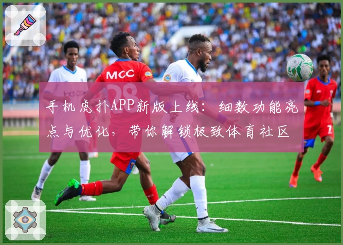 手机虎扑APP新版上线：细数功能亮点与优化，带你解锁极致体育社区体验