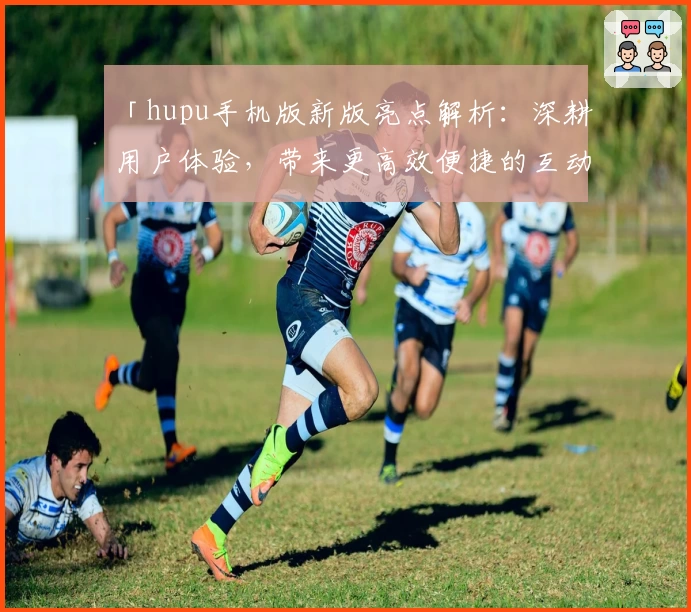 「hupu手机版新版亮点解析：深耕用户体验，带来更高效便捷的互动方式」