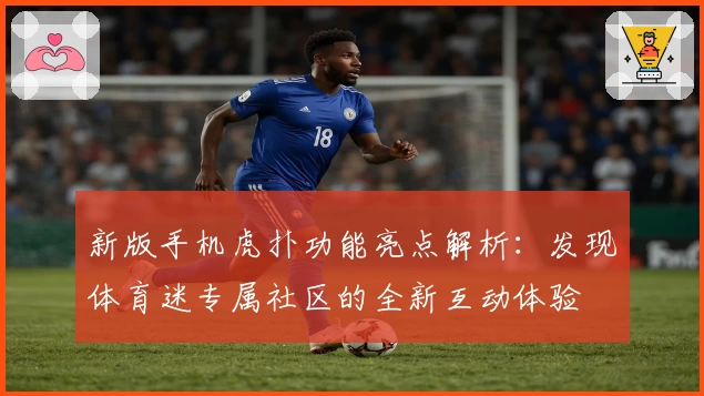 新版手机虎扑功能亮点解析：发现体育迷专属社区的全新互动体验