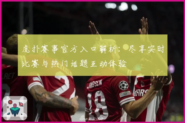 虎扑赛事官方入口解析：尽享实时比赛与热门话题互动体验