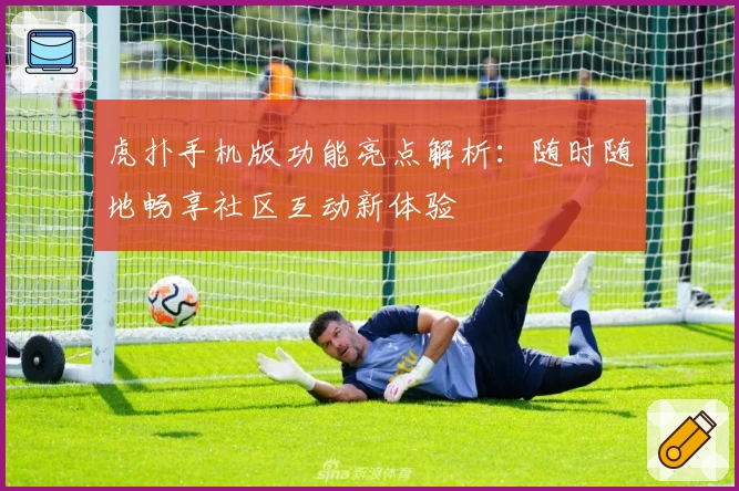 虎扑手机版功能亮点解析：随时随地畅享社区互动新体验