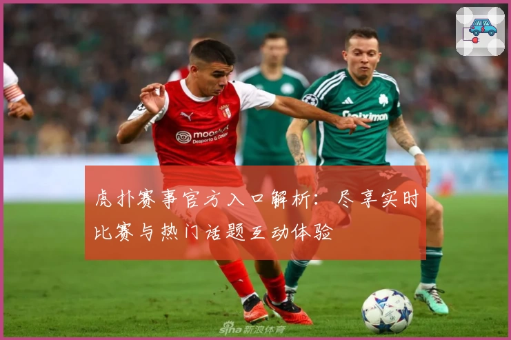 虎扑赛事官方入口解析：尽享实时比赛与热门话题互动体验