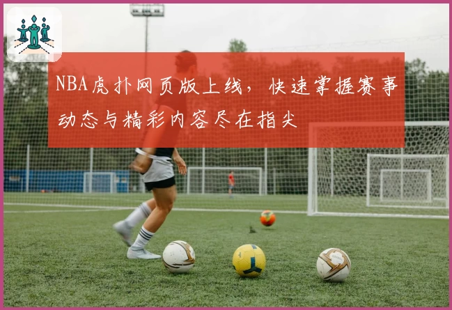 NBA虎扑网页版上线，快速掌握赛事动态与精彩内容尽在指尖