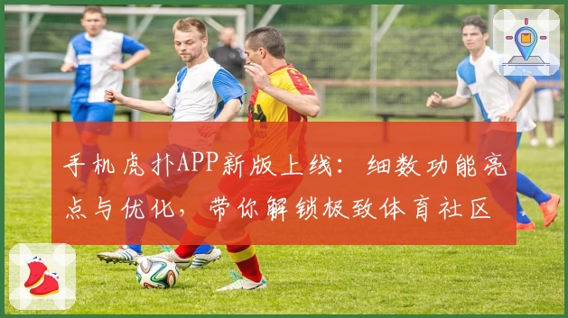 手机虎扑APP新版上线：细数功能亮点与优化，带你解锁极致体育社区体验