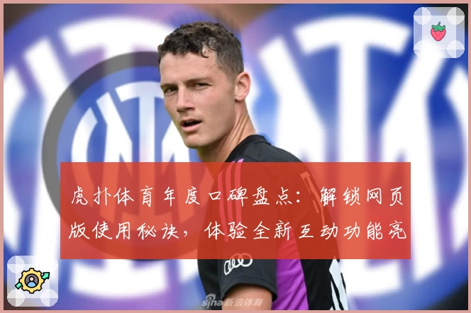 虎扑体育年度口碑盘点：解锁网页版使用秘诀，体验全新互动功能亮点