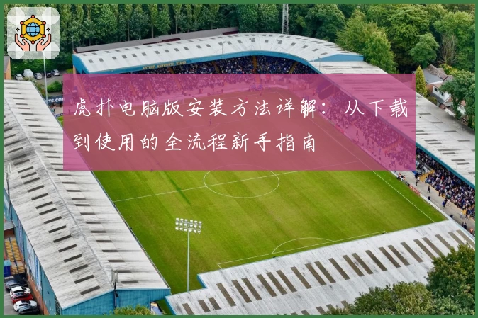 虎扑电脑版安装方法详解：从下载到使用的全流程新手指南