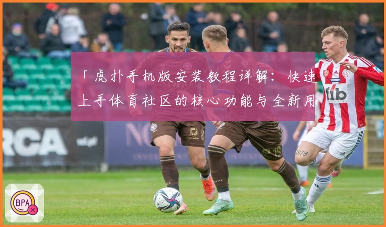 「虎扑手机版安装教程详解：快速上手体育社区的核心功能与全新用户体验」