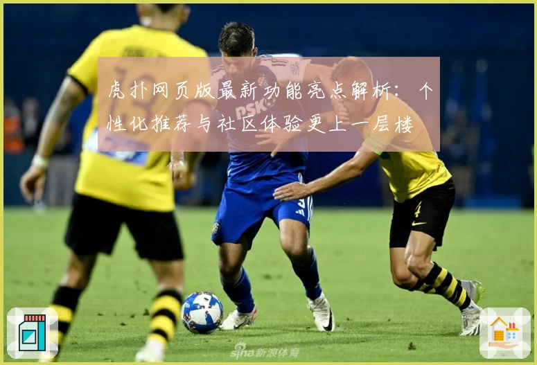 虎扑网页版最新功能亮点解析：个性化推荐与社区体验更上一层楼