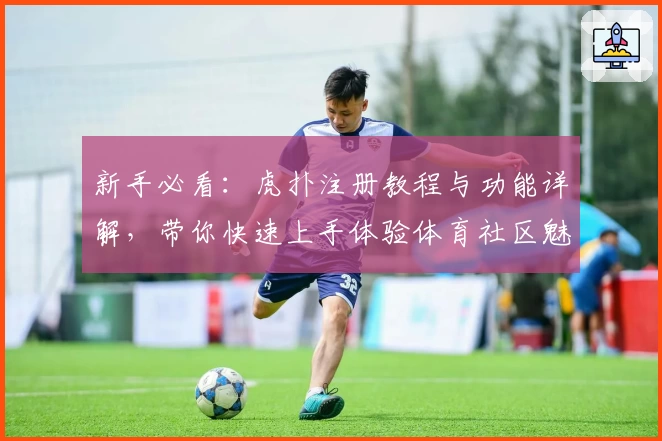 新手必看：虎扑注册教程与功能详解，带你快速上手体验体育社区魅力