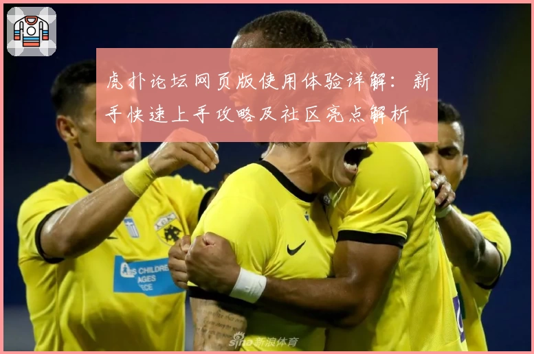 虎扑论坛网页版使用体验详解：新手快速上手攻略及社区亮点解析