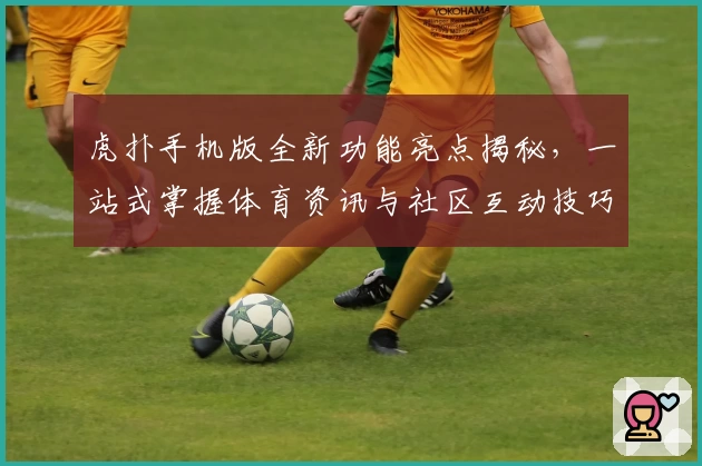 虎扑手机版全新功能亮点揭秘，一站式掌握体育资讯与社区互动技巧