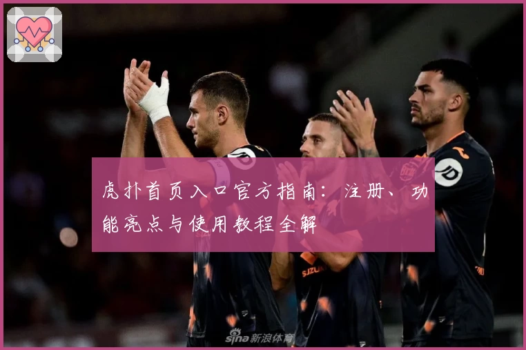 虎扑首页入口官方指南：注册、功能亮点与使用教程全解
