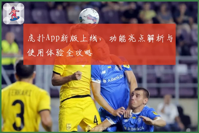 虎扑App新版上线，功能亮点解析与使用体验全攻略