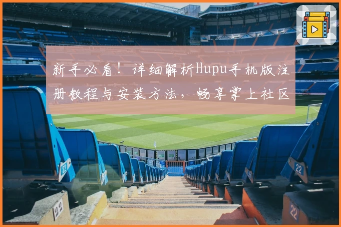 新手必看！详细解析Hupu手机版注册教程与安装方法，畅享掌上社区互动体验