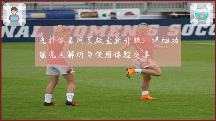 虎扑体育网页版全新升级：详细功能亮点解析与使用体验分享
