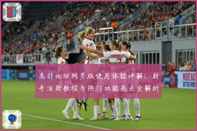 虎扑论坛网页版使用体验详解：新手注册教程与热门功能亮点全解析