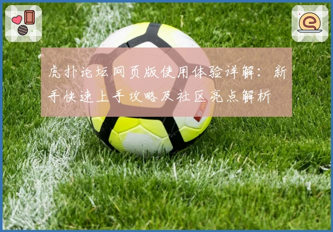 虎扑论坛网页版使用体验详解：新手快速上手攻略及社区亮点解析