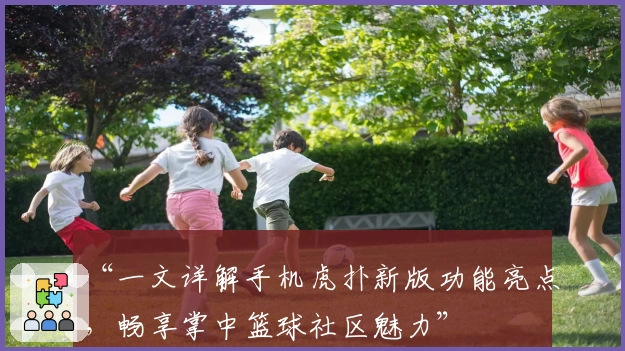 “一文详解手机虎扑新版功能亮点，畅享掌中篮球社区魅力”