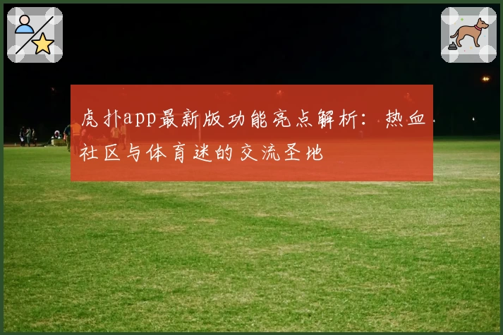 虎扑app最新版功能亮点解析：热血社区与体育迷的交流圣地
