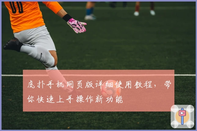 虎扑手机网页版详细使用教程，带你快速上手操作新功能