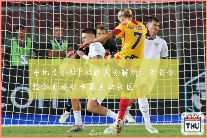 手机虎扑APP功能亮点解析：带你体验体育迷的专属互动社区
