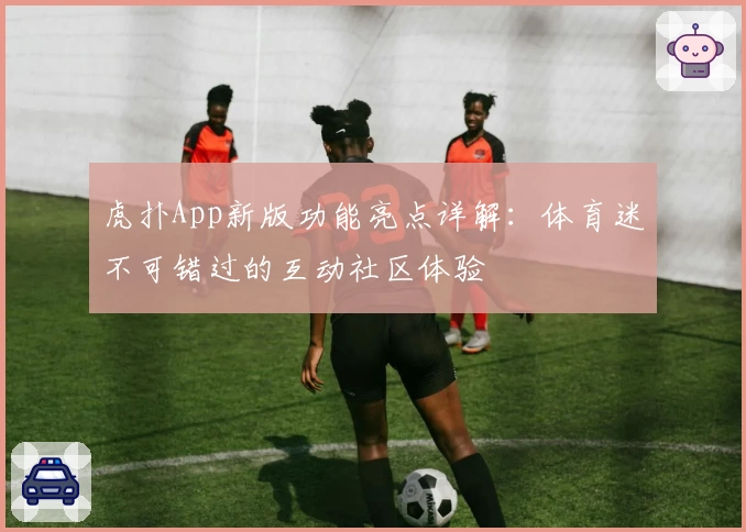 虎扑App新版功能亮点详解：体育迷不可错过的互动社区体验