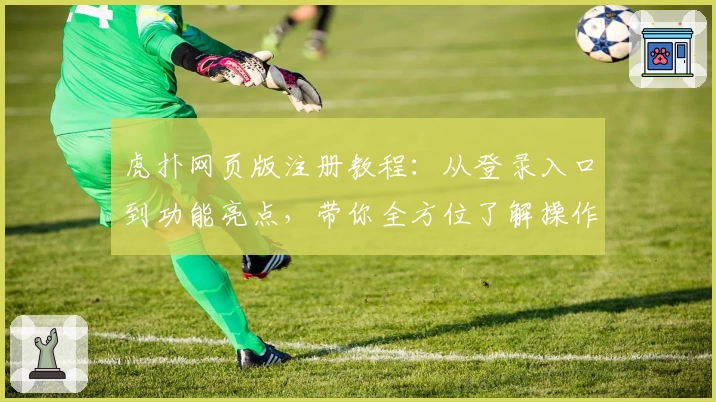 虎扑网页版注册教程：从登录入口到功能亮点，带你全方位了解操作流程