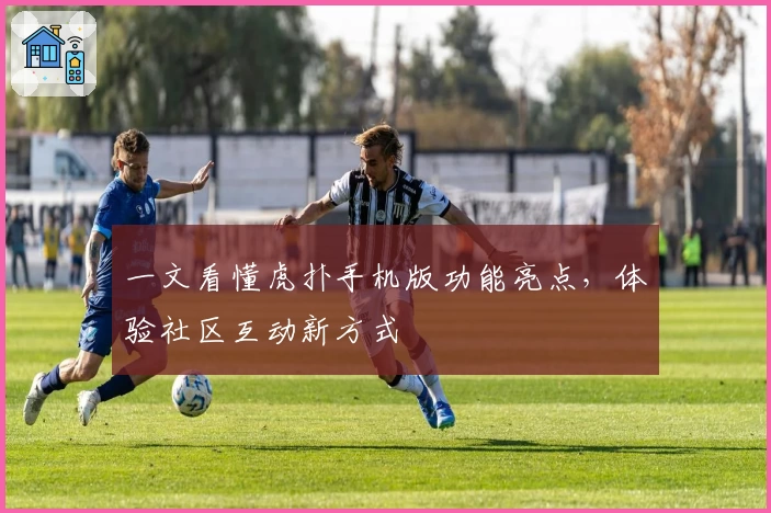 一文看懂虎扑手机版功能亮点，体验社区互动新方式