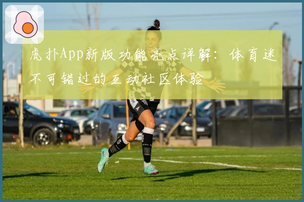 虎扑App新版功能亮点详解：体育迷不可错过的互动社区体验